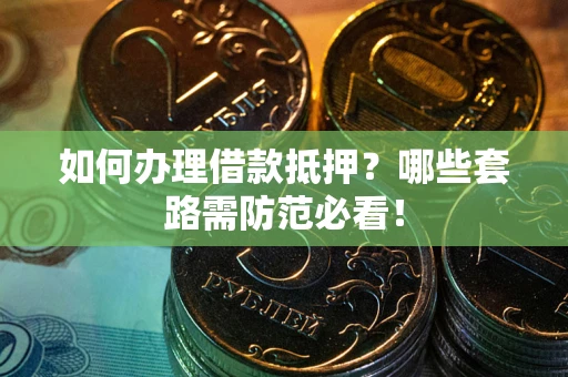 济南如何办理借款抵押？哪些套路需防范必看！