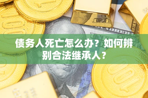 济南债务人死亡怎么办？如何辨别合法继承人？