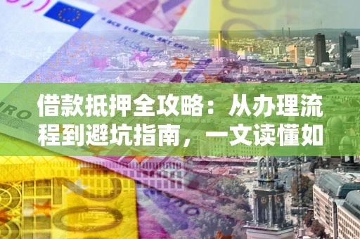 济南借款抵押全攻略：从办理流程到避坑指南，一文读懂如何安全融资