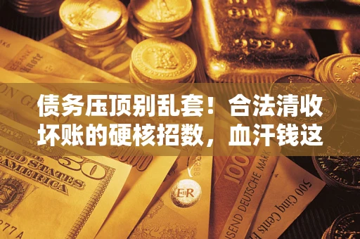 济南债务压顶别乱套！合法清收坏账的硬核招数，血汗钱这样死守不丢