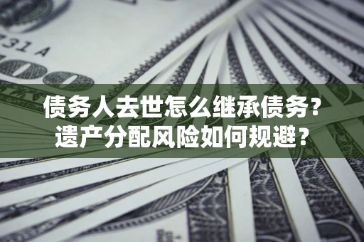 济南债务人去世怎么继承债务？遗产分配风险如何规避？