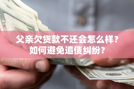 济南父亲欠贷款不还会怎么样？如何避免追债纠纷？
