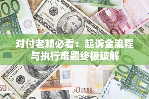 济南对付老赖必看：起诉全流程与执行难题终极破解
