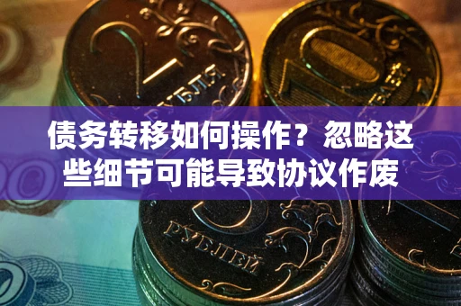 济南债务转移如何操作？忽略这些细节可能导致协议作废