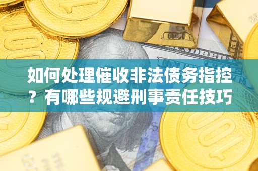 济南如何处理催收非法债务指控？有哪些规避刑事责任技巧？