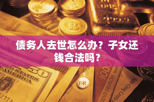 济南债务人去世怎么办？子女还钱合法吗？