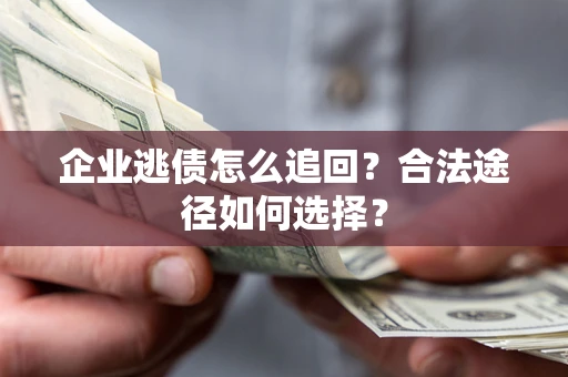 济南企业逃债怎么追回？合法途径如何选择？