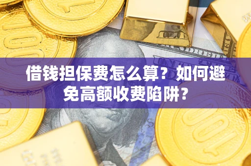 济南借钱担保费怎么算？如何避免高额收费陷阱？