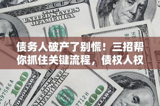 济南债务人破产了别慌！三招帮你抓住关键流程，债权人权益不再缩水