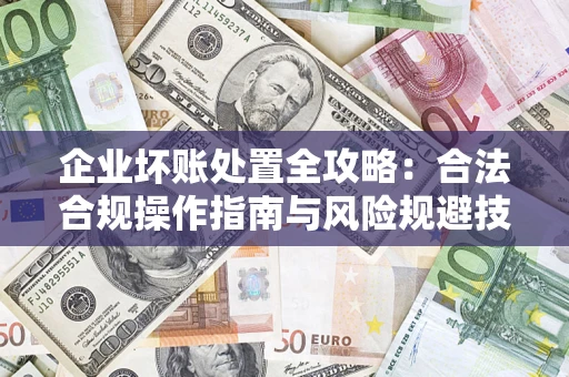 济南企业坏账处置全攻略：合法合规操作指南与风险规避技巧解析