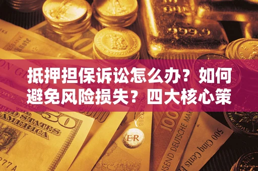 济南抵押担保诉讼怎么办？如何避免风险损失？四大核心策略全解读