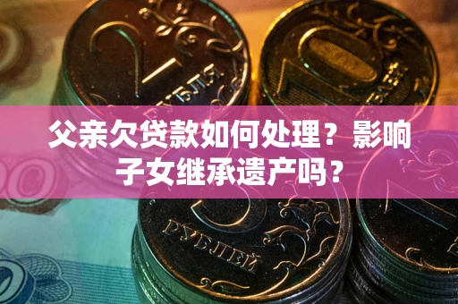济南父亲欠贷款如何处理?影响子女继承遗产吗? 济南父亲欠贷款如何处理?影响子女继承遗产吗?