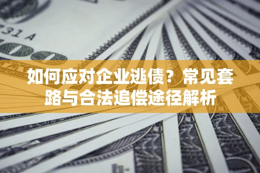 济南如何应对企业逃债？常见套路与合法追偿途径解析