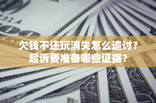 济南欠钱不还玩消失怎么追讨？起诉要准备哪些证据？